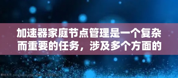 加速器家庭节点管理是一个复杂而重要的任务,涉及多个方面的协调和维护。以下是对加速器家庭节点管理的详细分步骤解释 加速器家庭节点管理是一个复杂而重要的任务,涉及多个方面的协调和维护。以下是对加速器家庭节点管理的详细分步骤解释