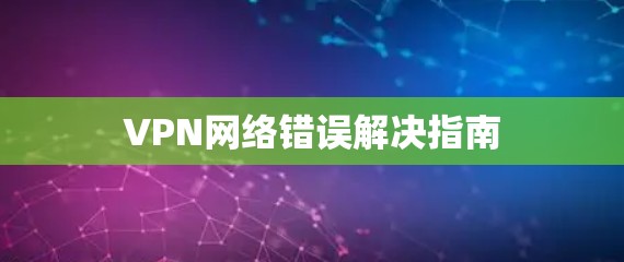 VPN网络错误解决指南 VPN网络错误解决指南