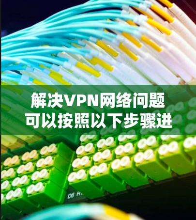 解决VPN网络问题可以按照以下步骤进行 解决VPN网络问题可以按照以下步骤进行