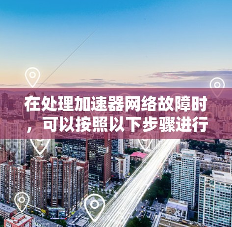 在处理加速器网络故障时,可以按照以下步骤进行排查和修复 在处理加速器网络故障时,可以按照以下步骤进行排查和修复
