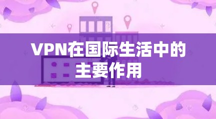 VPN在国际生活中的主要作用 VPN在国际生活中的主要作用