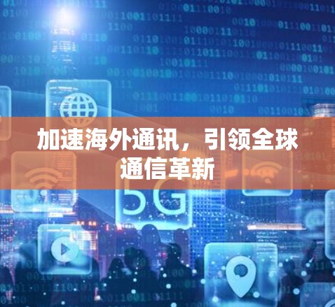 加速海外通讯,引领全球通信革新 加速海外通讯,引领全球通信革新