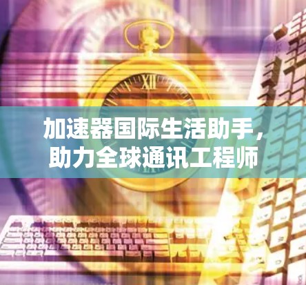 加速器国际生活助手,助力全球通讯工程师 加速器国际生活助手,助力全球通讯工程师