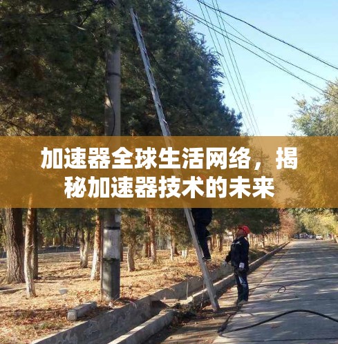 加速器全球生活网络,揭秘加速器技术的未来 加速器全球生活网络,揭秘加速器技术的未来