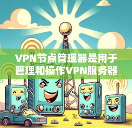 VPN节点管理器是用于管理和操作VPN服务器或VPN节点的一款工具或平台，通常提供一站式的管理界面和功能，方便用户轻松配置、监控和维护VPN服务。常见的VPN节点管理器功能包括