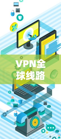 VPN全球线路选择指南 VPN全球线路选择指南