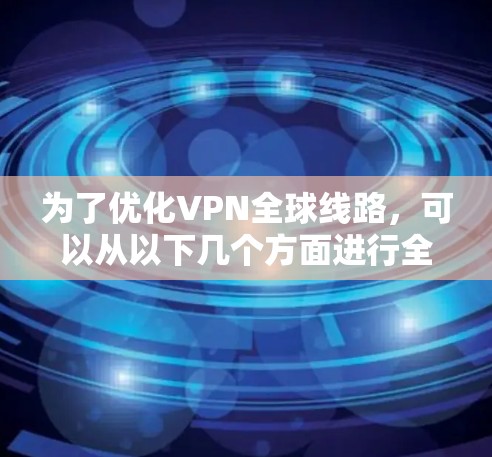 为了优化VPN全球线路,可以从以下几个方面进行全面考虑和实施 为了优化VPN全球线路,可以从以下几个方面进行全面考虑和实施