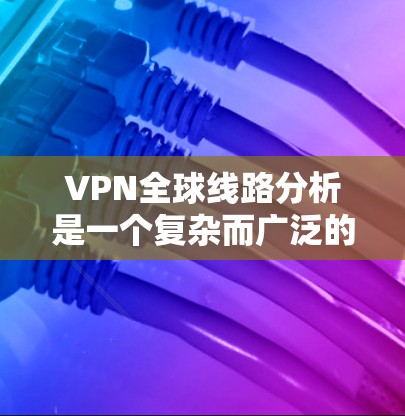 VPN全球线路分析是一个复杂而广泛的领域，涉及技术、市场、监管和安全等多个方面。以下是对VPN全球线路的详细分析