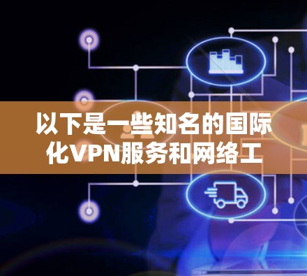 以下是一些知名的国际化VPN服务和网络工具 以下是一些知名的国际化VPN服务和网络工具