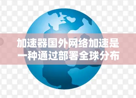 加速器国外网络加速是一种通过部署全球分布的缓存服务器和内容分发网络来提高网络性能的技术。以下是对该技术的详细总结