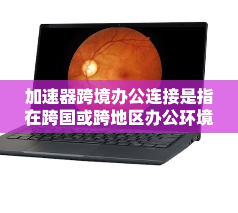 加速器跨境办公连接是指在跨国或跨地区办公环境中，利用加速器技术来优化网络连接，提升数据传输效率和性能的解决方案。以下是关于加速器跨境办公连接的一些关键点和建议