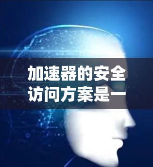 加速器的安全访问方案是一个系统性的工程，需要涵盖多个方面来确保其高效运行和人员安全。以下是一个结构化的安全访问方案