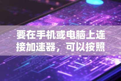 要在手机或电脑上连接加速器,可以按照以下步骤进行操作 要在手机或电脑上连接加速器,可以按照以下步骤进行操作