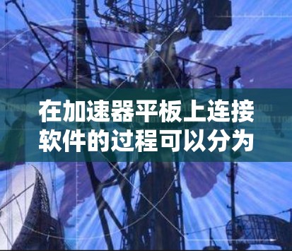 在加速器平板上连接软件的过程可以分为以下几个步骤 在加速器平板上连接软件的过程可以分为以下几个步骤