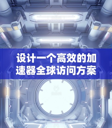 设计一个高效的加速器全球访问方案需要全面的规划和优化,以下是分步骤的解决方案 设计一个高效的加速器全球访问方案需要全面的规划和优化,以下是分步骤的解决方案