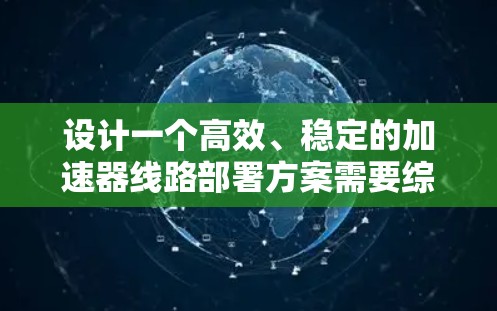 设计一个高效、稳定的加速器线路部署方案需要综合考虑多个关键因素。以下是一个结构化的解决方案 设计一个高效、稳定的加速器线路部署方案需要综合考虑多个关键因素。以下是一个结构化的解决方案