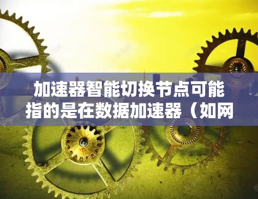 加速器智能切换节点可能指的是在数据加速器（如网络加速器、存储加速器或应用加速器）中，通过智能算法或机制实现的动态路由或负载均衡功能。这种技术通常用于优化数据传输效率，特别是在高性能网络环境中