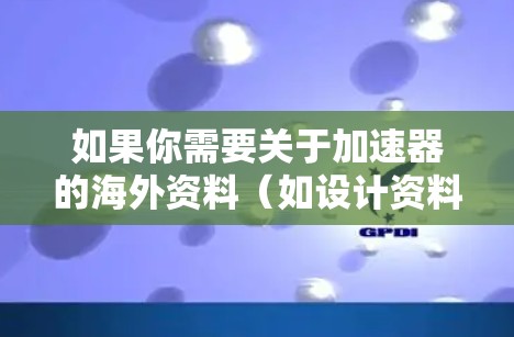 如果你需要关于加速器的海外资料(如设计资料、技术手册、研究论文等)可以按照以下步骤进行 如果你需要关于加速器的海外资料(如设计资料、技术手册、研究论文等)可以按照以下步骤进行