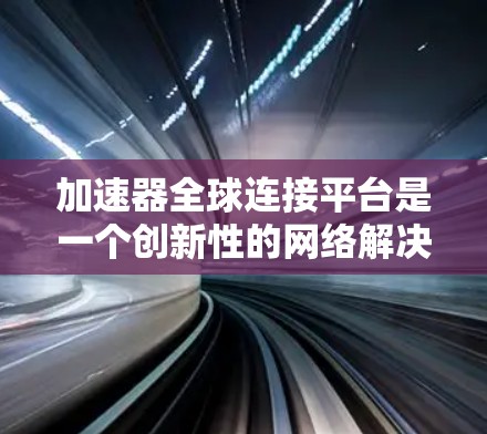 加速器全球连接平台是一个创新性的网络解决方案，旨在通过本地化加速器节点和全球覆盖的网络架构，提升数据传输效率和用户体验。以下是对该平台的详细分析和总结