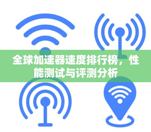 全球加速器速度排行榜，性能测试与评测分析