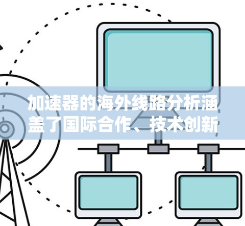加速器的海外线路分析涵盖了国际合作、技术创新、政策法规、经济支持、科学需求以及未来趋势等多个方面。以下是对这些方面的详细分析