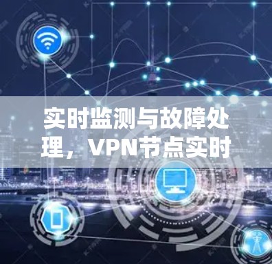实时监测与故障处理,VPN节点实时检测的重要性 实时监测与故障处理,VPN节点实时检测的重要性