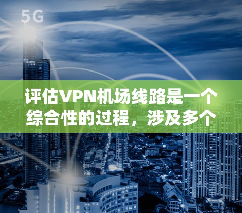 评估VPN机场线路是一个综合性的过程,涉及多个关键指标。以下是对每个方面的详细分析和建议 评估VPN机场线路是一个综合性的过程,涉及多个关键指标。以下是对每个方面的详细分析和建议