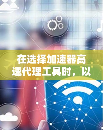 在选择加速器高速代理工具时,以下是根据您的需求整理的建议和步骤 在选择加速器高速代理工具时,以下是根据您的需求整理的建议和步骤
