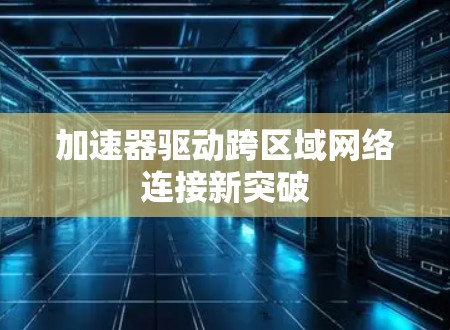 加速器驱动跨区域网络连接新突破