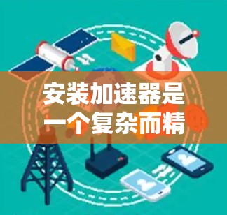 安装加速器是一个复杂而精细的过程,需要仔细规划和执行。以下是一个有条理的安装和使用指南,帮助您顺利完成加速器的安装和使用 安装加速器是一个复杂而精细的过程,需要仔细规划和执行。以下是一个有条理的安装和使用指南,帮助您顺利完成加速器的安装和使用