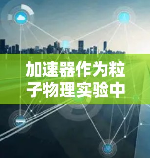 加速器作为粒子物理实验中的重要设备,常常面临着各种技术和操作上的挑战。以下是针对加速器常见问题的详细分析及解决方案 加速器作为粒子物理实验中的重要设备,常常面临着各种技术和操作上的挑战。以下是针对加速器常见问题的详细分析及解决方案