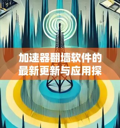 加速器翻墙软件的最新更新与应用探讨