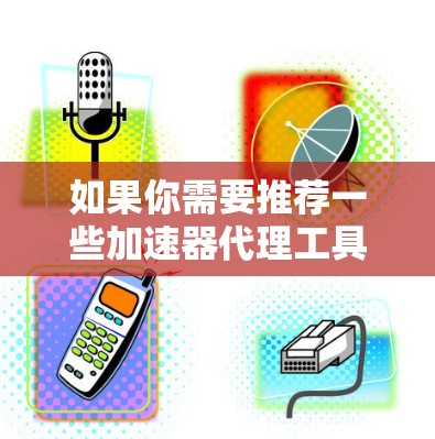 如果你需要推荐一些加速器代理工具,可以根据你的具体需求选择合适的工具。以下是一些常用的加速器代理工具推荐 如果你需要推荐一些加速器代理工具,可以根据你的具体需求选择合适的工具。以下是一些常用的加速器代理工具推荐