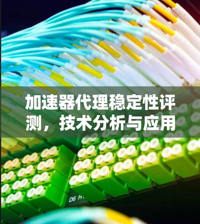 加速器代理稳定性评测,技术分析与应用场景 加速器代理稳定性评测,技术分析与应用场景