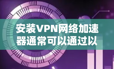 安装VPN网络加速器通常可以通过以下步骤完成，具体操作可能因设备和VPN类型而异。以下是一些常见的安装方法