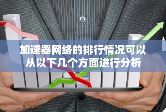 加速器网络的排行情况可以从以下几个方面进行分析 加速器网络的排行情况可以从以下几个方面进行分析