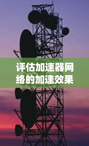 评估加速器网络的加速效果是一个系统性的过程,涉及多个关键指标和实际测试。以下是对这一过程的详细总结 评估加速器网络的加速效果是一个系统性的过程,涉及多个关键指标和实际测试。以下是对这一过程的详细总结