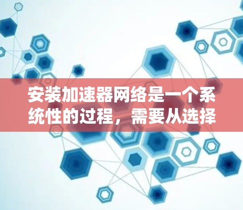 安装加速器网络是一个系统性的过程，需要从选择工具到最终部署，每一步都需要仔细规划和执行。以下是分步骤的指南，帮助您顺利完成加速器网络的安装