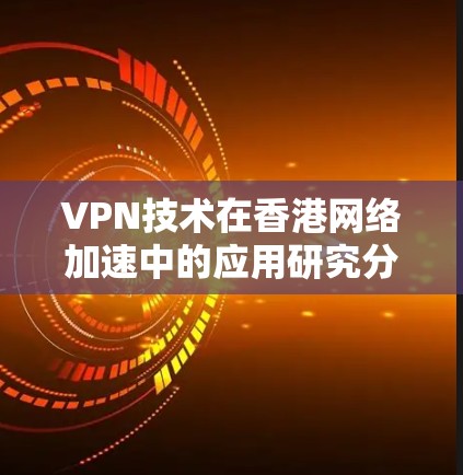 VPN技术在香港网络加速中的应用研究分析 VPN技术在香港网络加速中的应用研究分析