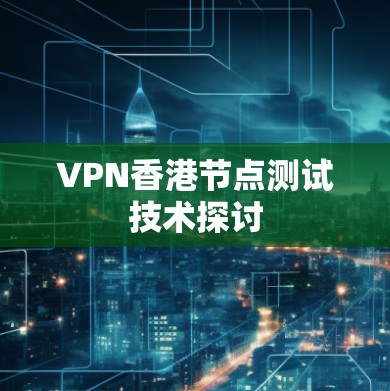 VPN香港节点测试技术探讨 VPN香港节点测试技术探讨
