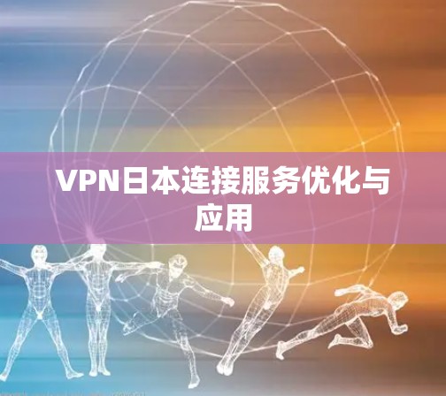 VPN日本连接服务优化与应用 VPN日本连接服务优化与应用