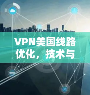 VPN美国线路优化,技术与实践指南 VPN美国线路优化,技术与实践指南