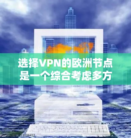 选择VPN的欧洲节点是一个综合考虑多方面因素的过程,以下是根据您的需求整理出的推荐方案 选择VPN的欧洲节点是一个综合考虑多方面因素的过程,以下是根据您的需求整理出的推荐方案