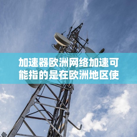 加速器欧洲网络加速可能指的是在欧洲地区使用加速器技术来优化网络性能或数据传输速度。以下是一些可能的解释和相关信息 加速器欧洲网络加速可能指的是在欧洲地区使用加速器技术来优化网络性能或数据传输速度。以下是一些可能的解释和相关信息