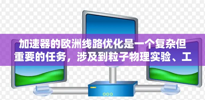 加速器的欧洲线路优化是一个复杂但重要的任务,涉及到粒子物理实验、工程技术和计算机科学的多个方面。以下是一些可能的优化方向和策略 加速器的欧洲线路优化是一个复杂但重要的任务,涉及到粒子物理实验、工程技术和计算机科学的多个方面。以下是一些可能的优化方向和策略