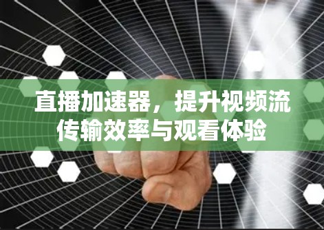 直播加速器,提升视频流传输效率与观看体验 直播加速器,提升视频流传输效率与观看体验