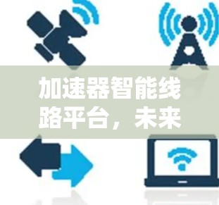 加速器智能线路平台，未来通信技术的革新力量