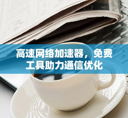 高速网络加速器,免费工具助力通信优化 高速网络加速器,免费工具助力通信优化
