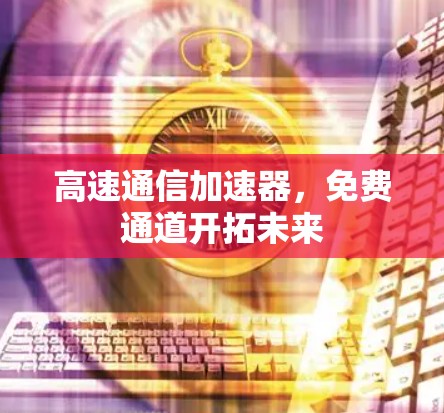 高速通信加速器,免费通道开拓未来 高速通信加速器,免费通道开拓未来