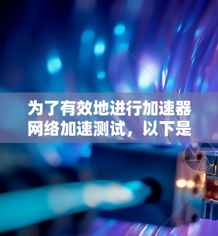 为了有效地进行加速器网络加速测试，以下是一些关键步骤和建议